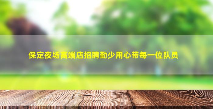 保定夜场高端店招聘勤少用心带每一位队员