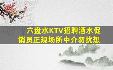 六盘水KTV招聘酒水促销员正规场所中介勿扰想